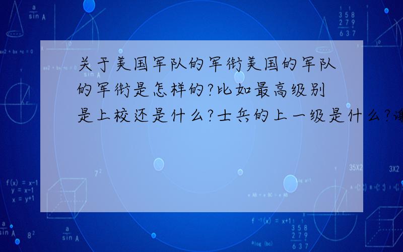 关于美国军队的军衔美国的军队的军衔是怎样的?比如最高级别是上校还是什么?士兵的上一级是什么?谢谢.