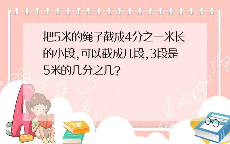 把5米的绳子截成4分之一米长的小段,可以截成几段,3段是5米的几分之几?