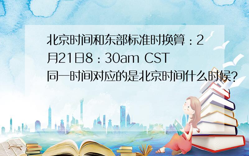 北京时间和东部标准时换算：2月21日8：30am CST同一时间对应的是北京时间什么时候?