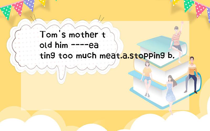 Tom's mother told him ----eating too much meat.a.stopping b.