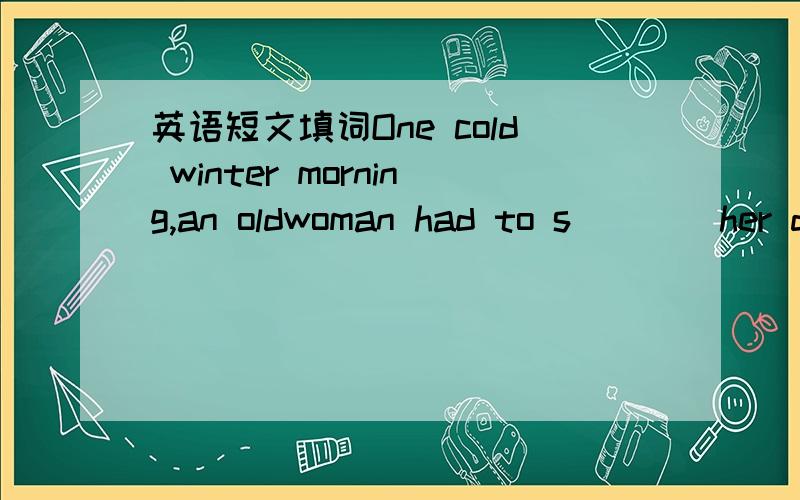 英语短文填词One cold winter morning,an oldwoman had to s____her do