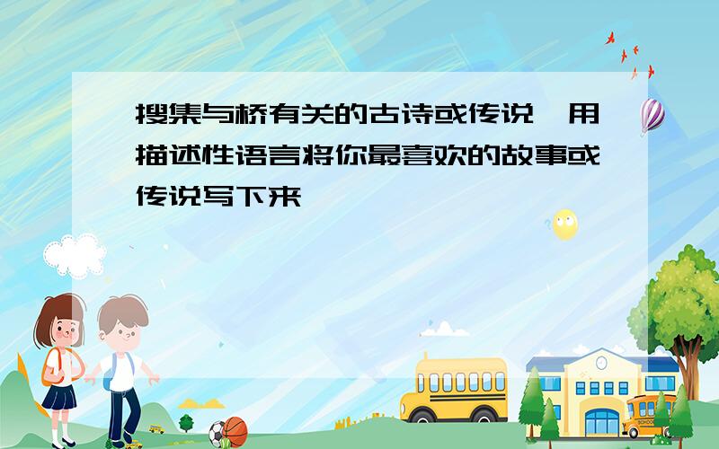 搜集与桥有关的古诗或传说,用描述性语言将你最喜欢的故事或传说写下来