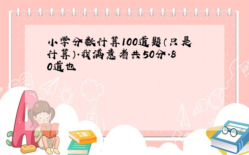 小学分数计算100道题（只是计算）.我满意者共50分.80道也