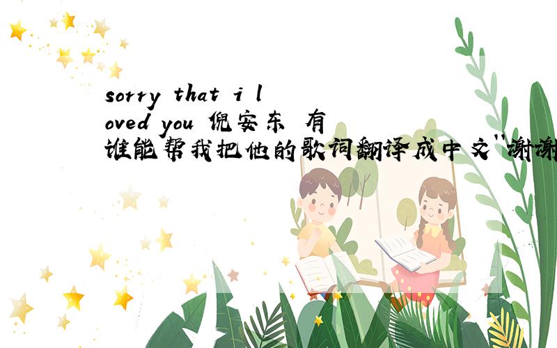 sorry that i loved you 倪安东 有谁能帮我把他的歌词翻译成中文``谢谢