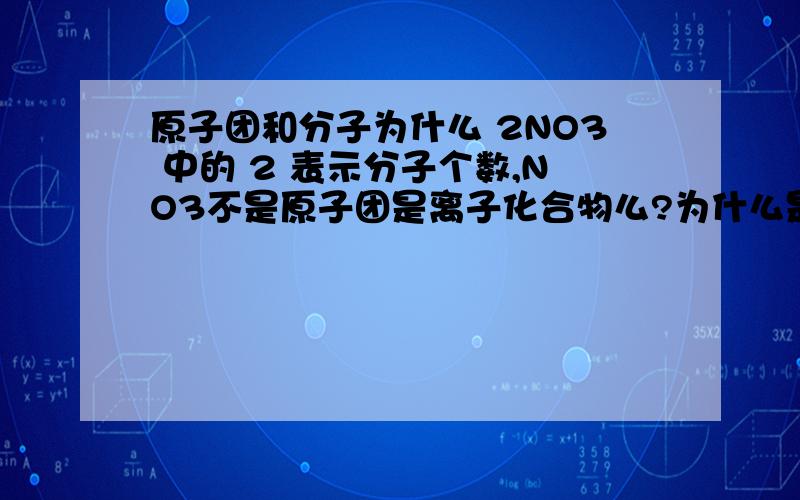 原子团和分子为什么 2NO3 中的 2 表示分子个数,NO3不是原子团是离子化合物么?为什么是分子呢