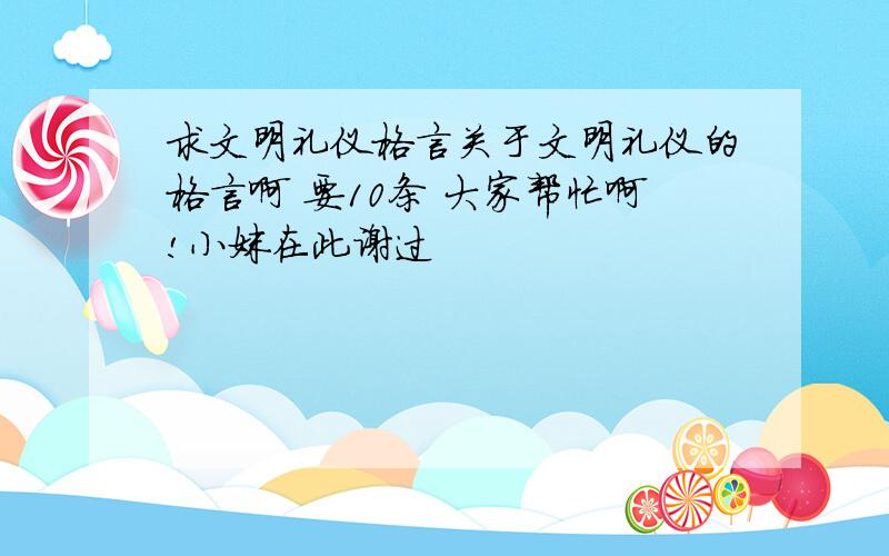 求文明礼仪格言关于文明礼仪的格言啊 要10条 大家帮忙啊!小妹在此谢过