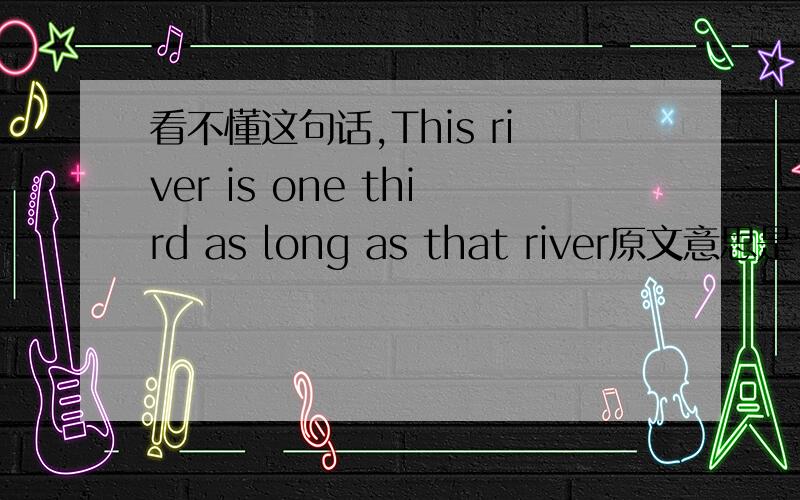 看不懂这句话,This river is one third as long as that river原文意思是：这条