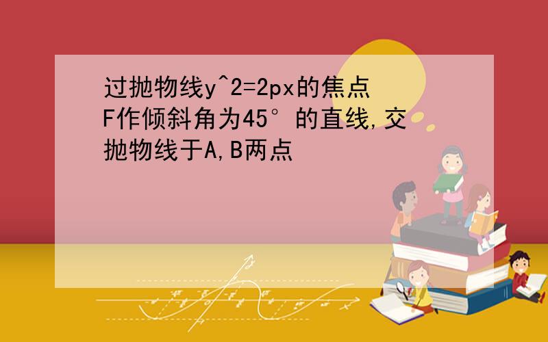 过抛物线y^2=2px的焦点F作倾斜角为45°的直线,交抛物线于A,B两点