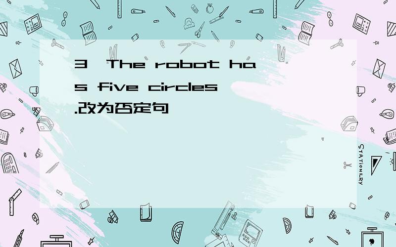 3、The robot has five circles.改为否定句