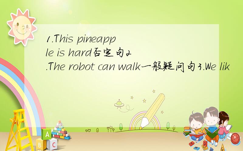 1.This pineapple is hard否定句2.The robot can walk一般疑问句3.We lik