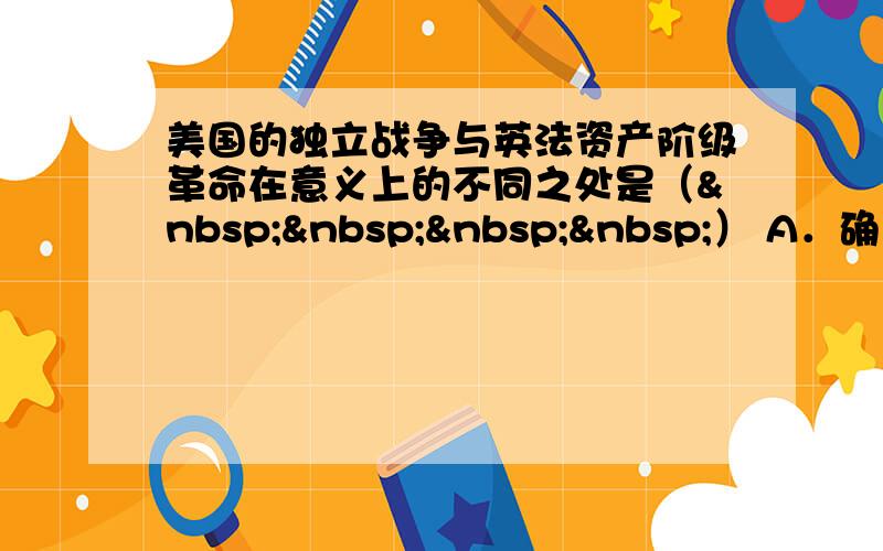 美国的独立战争与英法资产阶级革命在意义上的不同之处是（    ） A．确立了资产