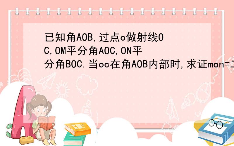 已知角AOB,过点o做射线OC,OM平分角AOC,ON平分角BOC.当oc在角AOB内部时,求证mon=二分之一角AOB