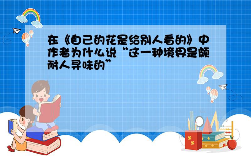 在《自己的花是给别人看的》中作者为什么说“这一种境界是颇耐人寻味的”