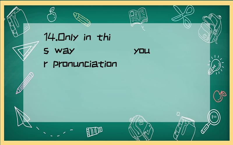 14.Only in this way _____your pronunciation