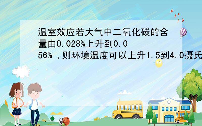 温室效应若大气中二氧化碳的含量由0.028%上升到0.056% ,则环境温度可以上升1.5到4.0摄氏度.这样推断的科学