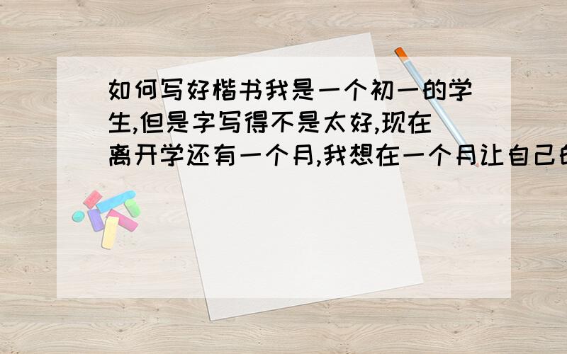 如何写好楷书我是一个初一的学生,但是字写得不是太好,现在离开学还有一个月,我想在一个月让自己的字有所长进,刚怎么办?我现