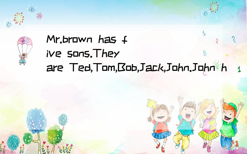 Mr.brown has five sons.They are Ted,Tom,Bob,Jack,John.John h