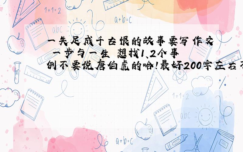 一失足成千古恨的故事要写作文 一步与一生 想找1、2个事例不要说唐伯虎的哈!最好200字左右不好意思 可能是我说的不清楚