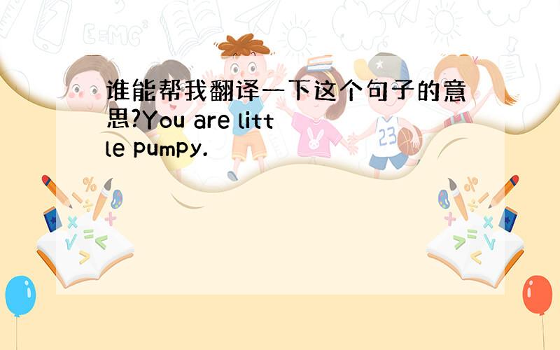 谁能帮我翻译一下这个句子的意思?You are little pumpy.