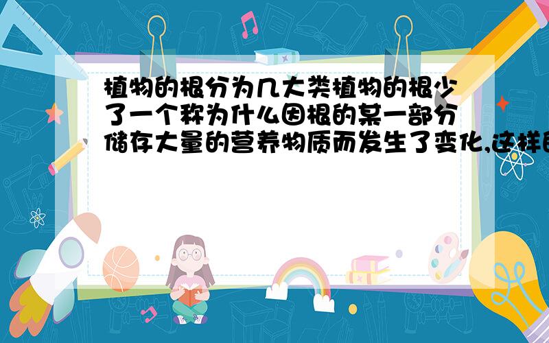 植物的根分为几大类植物的根少了一个称为什么因根的某一部分储存大量的营养物质而发生了变化,这样的根叫做什么?快点!我在线等