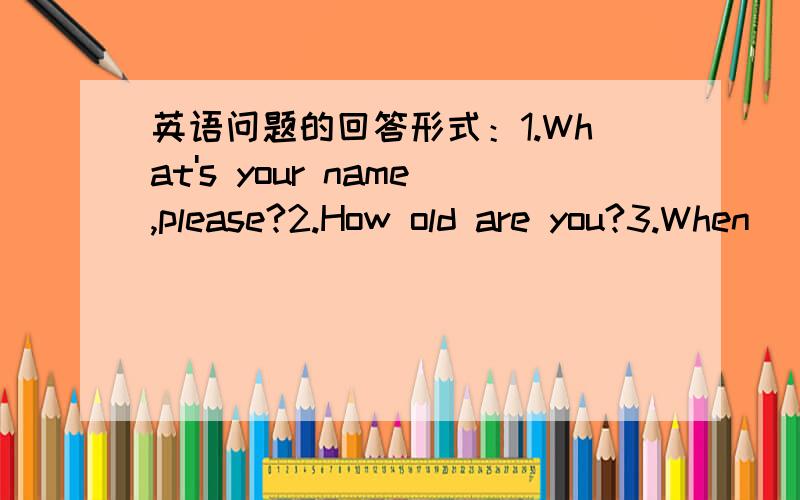 英语问题的回答形式：1.What's your name,please?2.How old are you?3.When