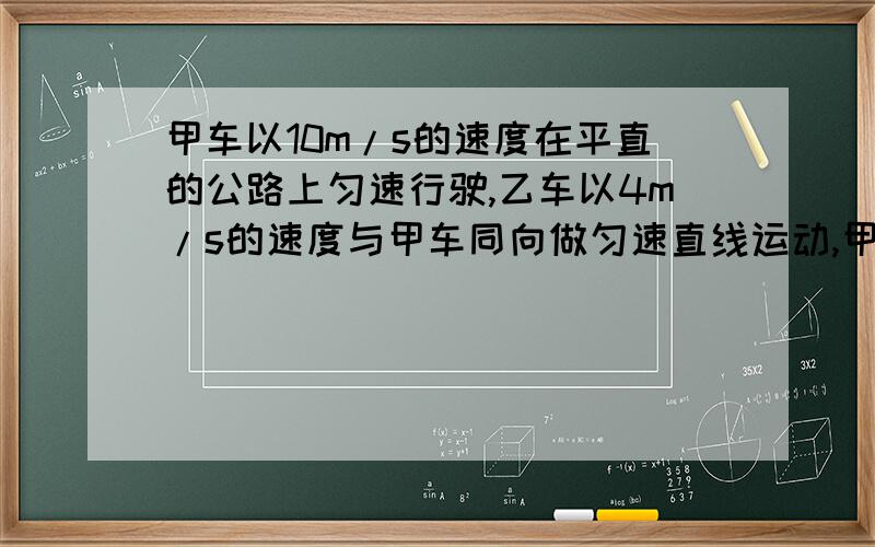 甲车以10m/s的速度在平直的公路上匀速行驶,乙车以4m/s的速度与甲车同向做匀速直线运动,甲车经过乙车旁边开始以0.5