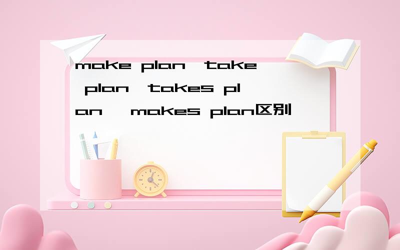 make plan,take plan,takes plan ,makes plan区别