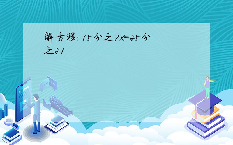 解方程:15分之7x=25分之21