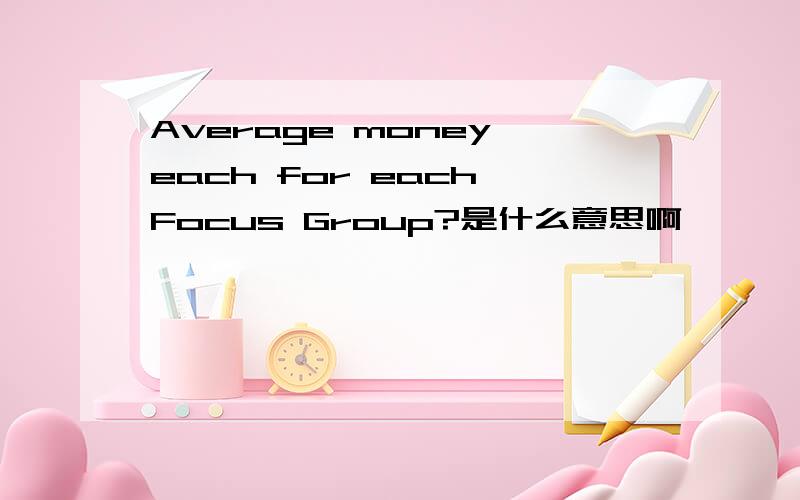 Average money each for each Focus Group?是什么意思啊