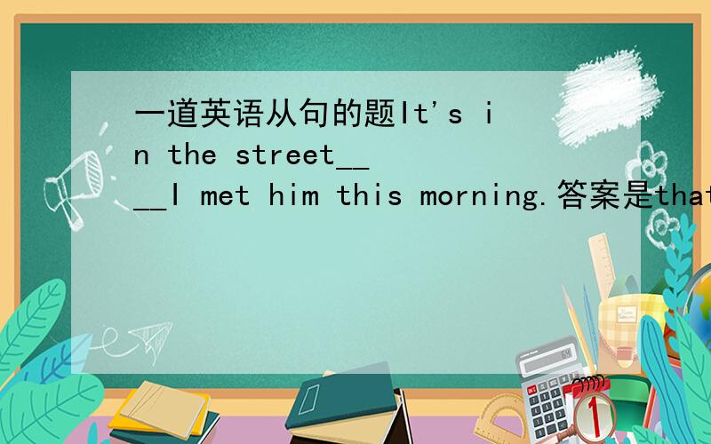 一道英语从句的题It's in the street____I met him this morning.答案是that