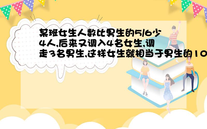 某班女生人数比男生的5/6少4人,后来又调入4名女生,调走3名男生,这样女生就相当于男生的10/11.后来男女生各有多少