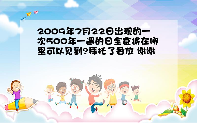 2009年7月22日出现的一次500年一遇的日全食将在哪里可以见到?拜托了各位 谢谢