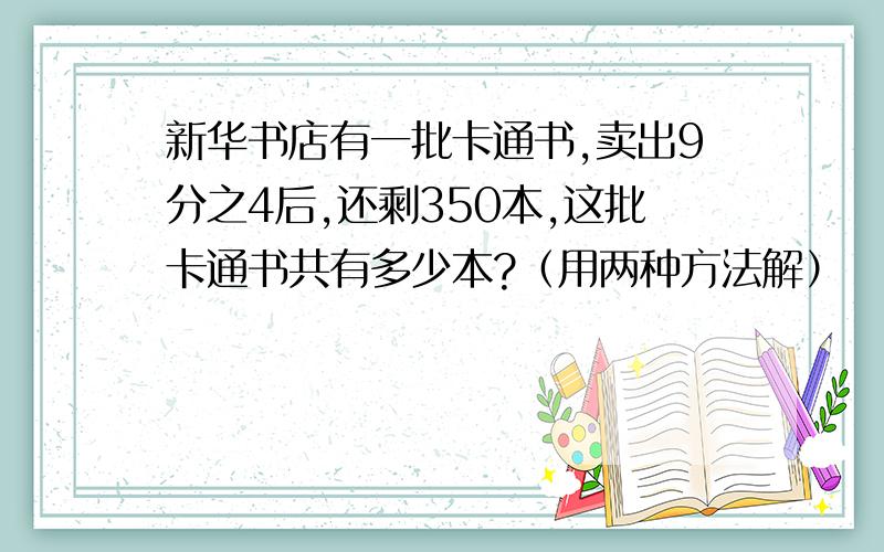 新华书店有一批卡通书,卖出9分之4后,还剩350本,这批卡通书共有多少本?（用两种方法解）