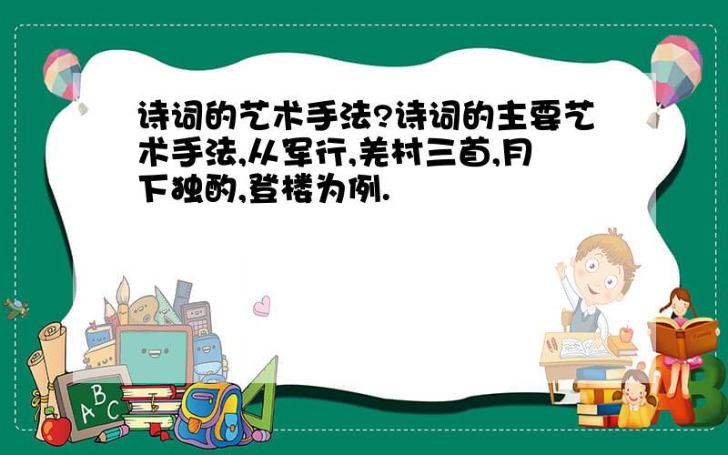 诗词的艺术手法?诗词的主要艺术手法,从军行,羌村三首,月下独酌,登楼为例.