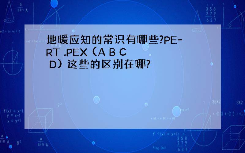 地暖应知的常识有哪些?PE-RT .PEX (A B C D) 这些的区别在哪?