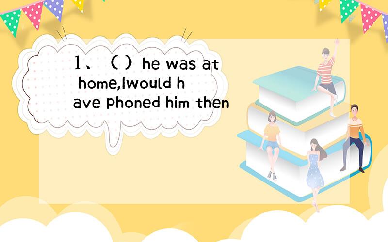 1、（ ）he was at home,Iwould have phoned him then