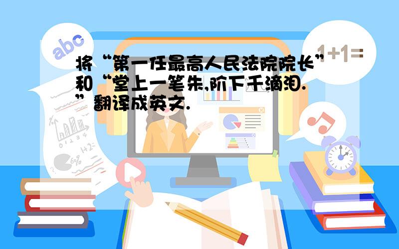 将“第一任最高人民法院院长”和“堂上一笔朱,阶下千滴泪.”翻译成英文.