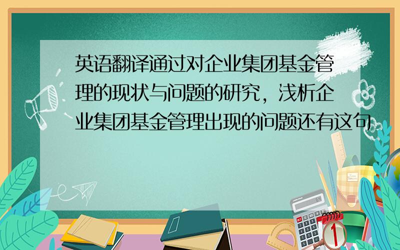 英语翻译通过对企业集团基金管理的现状与问题的研究，浅析企业集团基金管理出现的问题还有这句