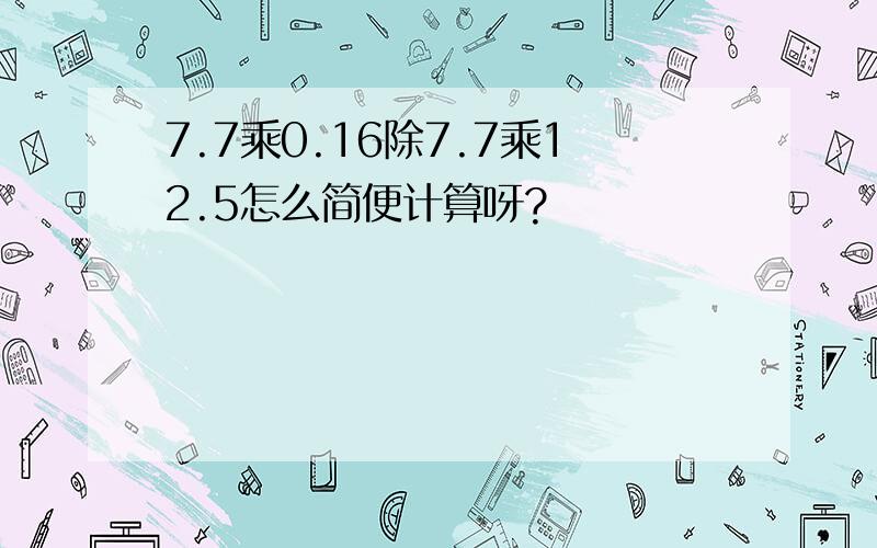 7.7乘0.16除7.7乘12.5怎么简便计算呀?