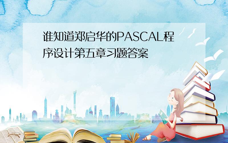 谁知道郑启华的PASCAL程序设计第五章习题答案