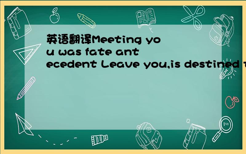 英语翻译Meeting you was fate antecedent Leave you,is destined to