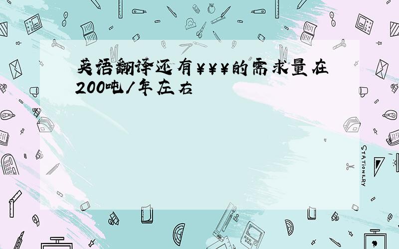 英语翻译还有￥￥￥的需求量在200吨/年左右