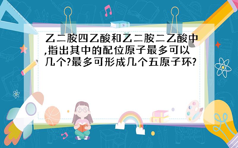 乙二胺四乙酸和乙二胺二乙酸中,指出其中的配位原子最多可以几个?最多可形成几个五原子环?