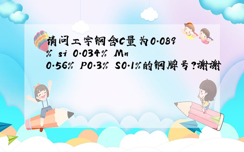 请问工字钢含C量为0.089% si 0.034% Mn0.56% P0.3% S0.1%的钢牌号?谢谢