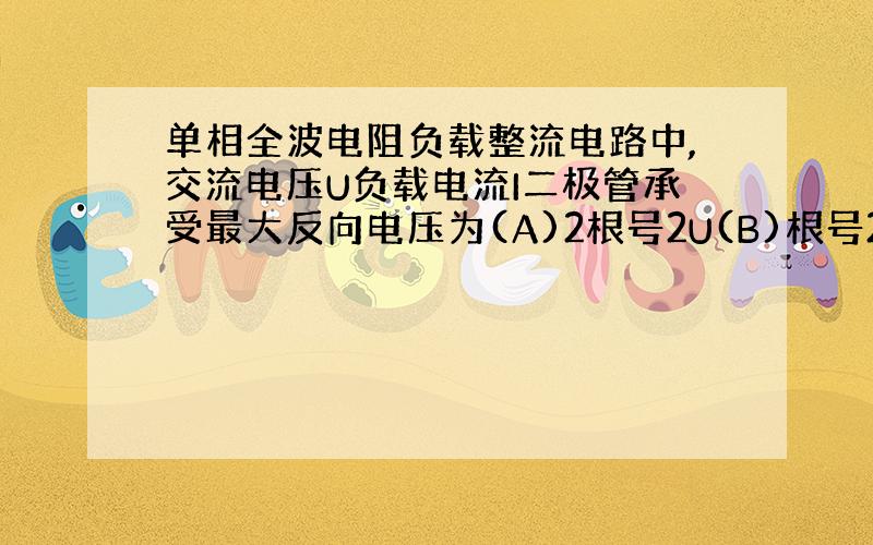 单相全波电阻负载整流电路中,交流电压U负载电流I二极管承受最大反向电压为(A)2根号2U(B)根号2U(C)2U(D)1