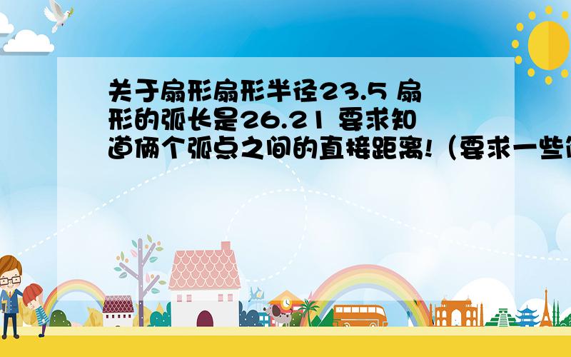 关于扇形扇形半径23.5 扇形的弧长是26.21 要求知道俩个弧点之间的直接距离!（要求一些简单的步骤和公式）