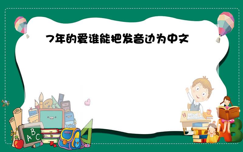 7年的爱谁能把发音边为中文