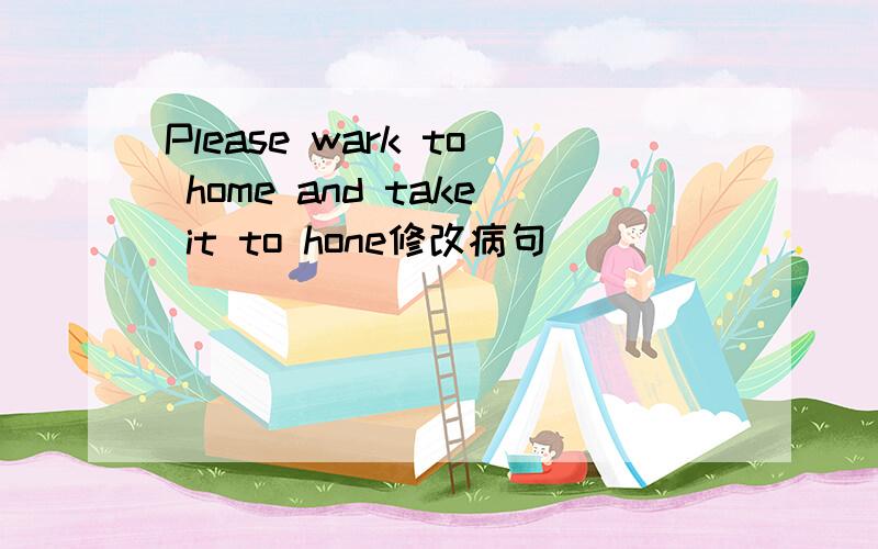 Please wark to home and take it to hone修改病句