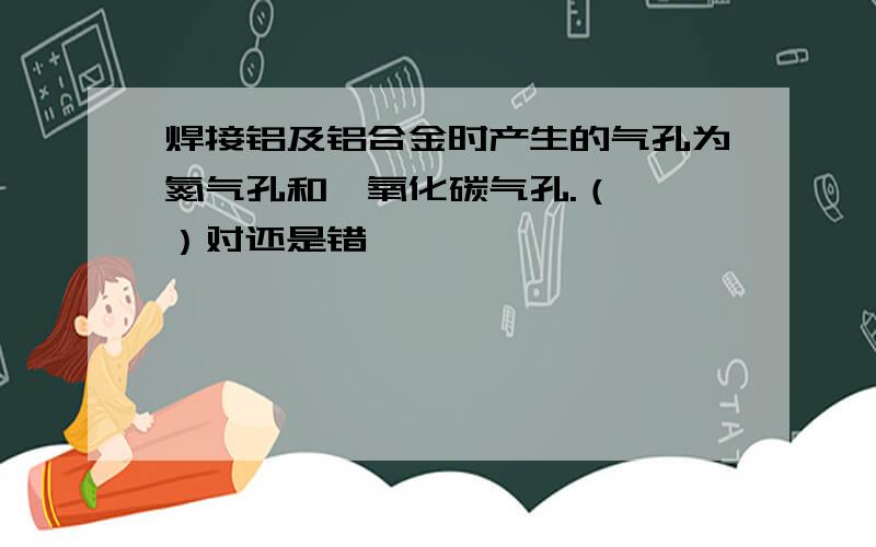 焊接铝及铝合金时产生的气孔为氮气孔和一氧化碳气孔.（　　）对还是错