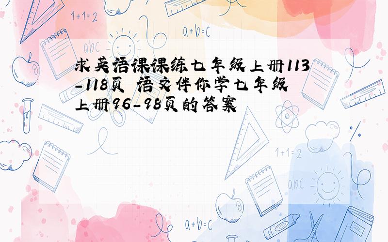 求英语课课练七年级上册113-118页 语文伴你学七年级上册96-98页的答案